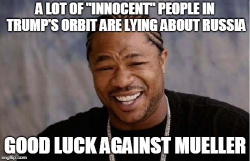 Yo Dawg Heard You | A LOT OF "INNOCENT" PEOPLE IN TRUMP'S ORBIT ARE LYING ABOUT RUSSIA; GOOD LUCK AGAINST MUELLER | image tagged in memes,yo dawg heard you | made w/ Imgflip meme maker