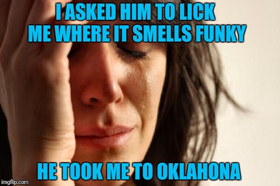 First World Problems Meme | I ASKED HIM TO LICK ME WHERE IT SMELLS FUNKY; HE TOOK ME TO OKLAHONA | image tagged in memes,first world problems | made w/ Imgflip meme maker