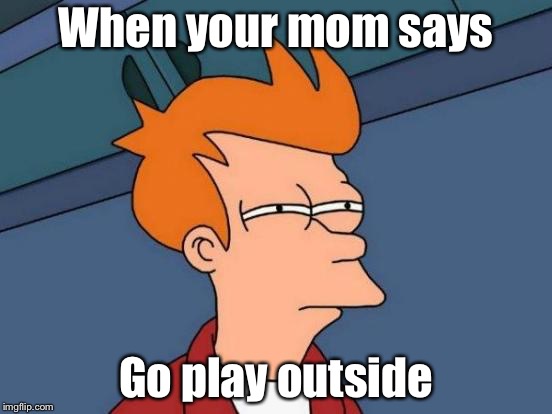 Futurama Fry Meme | When your mom says; Go play outside | image tagged in memes,futurama fry | made w/ Imgflip meme maker