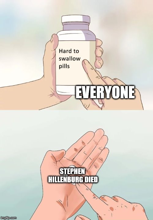 Hard To Swallow Pills | EVERYONE; STEPHEN HILLENBURG DIED | image tagged in memes,hard to swallow pills | made w/ Imgflip meme maker
