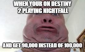 WHEN YOUR ON DESTINY 2 PLAYING NIGHTFALL; AND GET 90,000 INSTEAD OF 100,000 | image tagged in destiny,video games | made w/ Imgflip meme maker