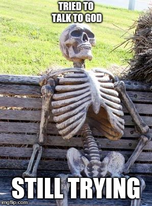 Waiting Skeleton | TRIED TO TALK TO GOD; STILL TRYING | image tagged in memes,waiting skeleton | made w/ Imgflip meme maker