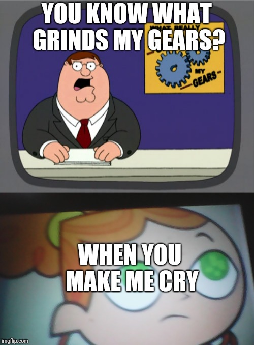 I hate it  when I cry or see people cry | YOU KNOW WHAT GRINDS MY GEARS? WHEN YOU MAKE ME CRY | image tagged in memes,peter griffin news,first world problems izzy,total penispoop,total dramarama | made w/ Imgflip meme maker