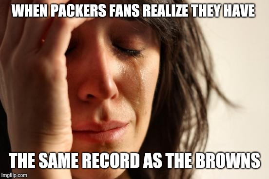 First World Problems | WHEN PACKERS FANS REALIZE THEY HAVE; THE SAME RECORD AS THE BROWNS | image tagged in memes,first world problems | made w/ Imgflip meme maker