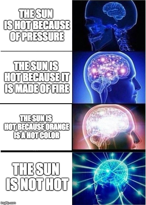 Expanding Brain Meme | THE SUN IS HOT BECAUSE OF PRESSURE; THE SUN IS HOT BECAUSE IT IS MADE OF FIRE; THE SUN IS HOT BECAUSE ORANGE IS A HOT COLOR; THE SUN IS NOT HOT | image tagged in memes,expanding brain | made w/ Imgflip meme maker