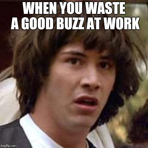 Conspiracy Keanu Meme | WHEN YOU WASTE A GOOD BUZZ AT WORK | image tagged in memes,conspiracy keanu | made w/ Imgflip meme maker