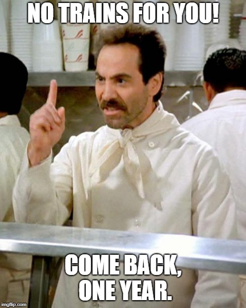 soup nazi | NO TRAINS FOR YOU! COME BACK, ONE YEAR. | image tagged in soup nazi | made w/ Imgflip meme maker