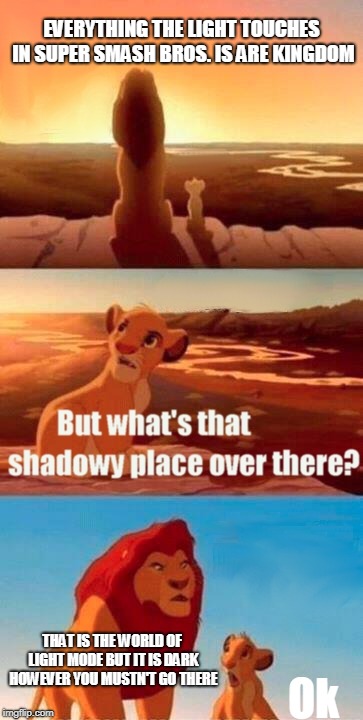 Simba Shadowy Place Meme | EVERYTHING THE LIGHT TOUCHES IN SUPER SMASH BROS. IS ARE KINGDOM; THAT IS THE WORLD OF LIGHT MODE BUT IT IS DARK HOWEVER YOU MUSTN'T GO THERE; Ok | image tagged in memes,simba shadowy place | made w/ Imgflip meme maker