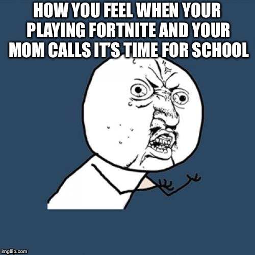 Y U No Meme | HOW YOU FEEL WHEN YOUR PLAYING FORTNITE AND YOUR MOM CALLS IT’S TIME FOR SCHOOL | image tagged in memes,y u no | made w/ Imgflip meme maker