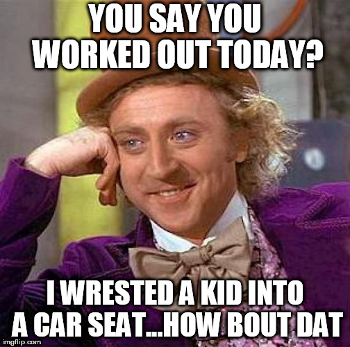 Creepy Condescending Wonka | YOU SAY YOU WORKED OUT TODAY? I WRESTED A KID INTO A CAR SEAT...HOW BOUT DAT | image tagged in memes,creepy condescending wonka | made w/ Imgflip meme maker