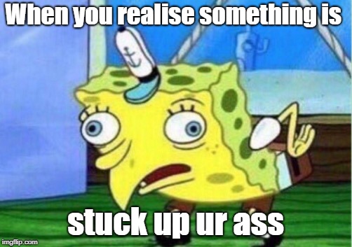 Mocking Spongebob | When you realise something is; stuck up ur ass | image tagged in memes,mocking spongebob | made w/ Imgflip meme maker