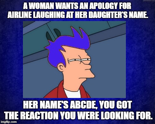 I Think I'll Name My Kid Abcde, So I Can Get The Attention I Didn't Get As A Child.  | A WOMAN WANTS AN APOLOGY FOR AIRLINE LAUGHING AT HER DAUGHTER'S NAME. HER NAME'S ABCDE, YOU GOT THE REACTION YOU WERE LOOKING FOR. | image tagged in funny,sad,truth,memes,attention seekers | made w/ Imgflip meme maker
