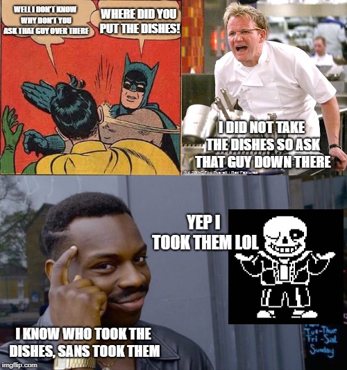 Soooo Who Took The Dishes... | WHERE DID YOU PUT THE DISHES! WELL I DON'T KNOW WHY DON'T YOU ASK THAT GUY OVER THERE; I DID NOT TAKE THE DISHES SO ASK THAT GUY DOWN THERE; YEP I TOOK THEM LOL; I KNOW WHO TOOK THE DISHES, SANS TOOK THEM | image tagged in memes,batman slapping robin,chef gordon ramsay,roll safe think about it,sans,undertale | made w/ Imgflip meme maker