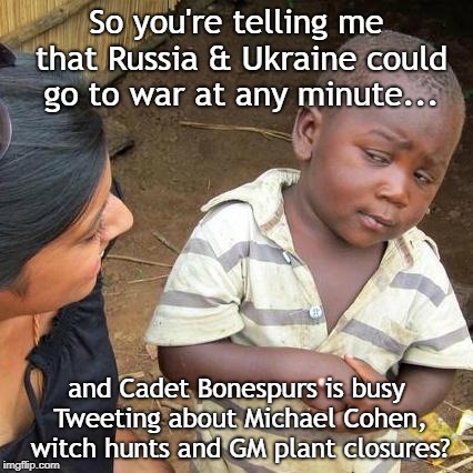 Third World Skeptical Kid | So you're telling me that Russia & Ukraine could go to war at any minute... and Cadet Bonespurs is busy Tweeting about Michael Cohen, witch hunts and GM plant closures? | image tagged in memes,third world skeptical kid | made w/ Imgflip meme maker