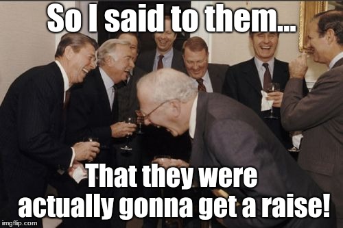Laughing Men In Suits Meme | So I said to them... That they were actually gonna get a raise! | image tagged in memes,laughing men in suits | made w/ Imgflip meme maker