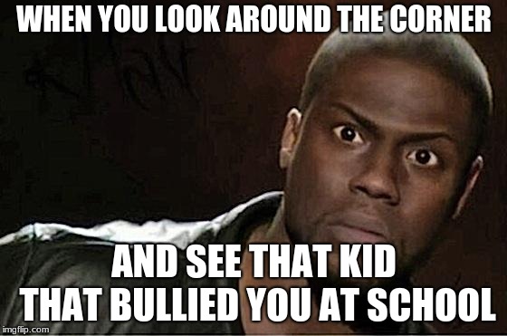 Kevin Hart Meme | WHEN YOU LOOK AROUND THE CORNER; AND SEE THAT KID THAT BULLIED YOU AT SCHOOL | image tagged in memes,kevin hart | made w/ Imgflip meme maker