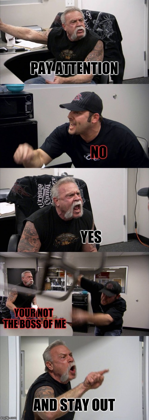 American Chopper Argument Meme | PAY ATTENTION; NO; YES; YOUR NOT THE BOSS OF ME; AND STAY OUT | image tagged in memes,american chopper argument | made w/ Imgflip meme maker