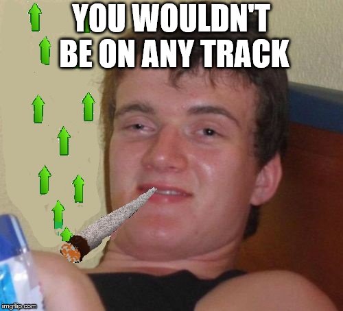 YOU WOULDN'T BE ON ANY TRACK | made w/ Imgflip meme maker