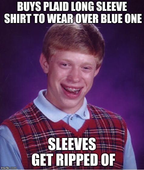 rip brian | BUYS PLAID LONG SLEEVE SHIRT TO WEAR OVER BLUE ONE; SLEEVES GET RIPPED OF | image tagged in memes,bad luck brian | made w/ Imgflip meme maker