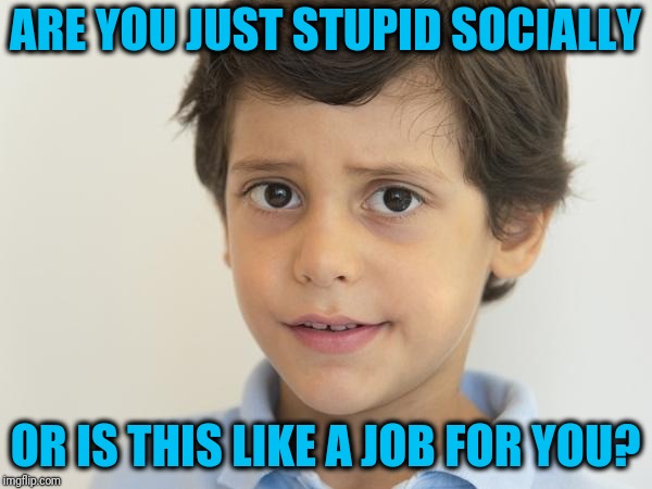 Young Sam Elliot | ARE YOU JUST STUPID SOCIALLY; OR IS THIS LIKE A JOB FOR YOU? | image tagged in young sam elliot | made w/ Imgflip meme maker