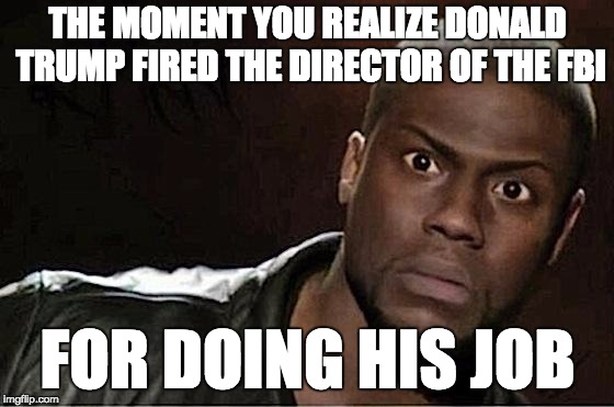 Kevin Hart | THE MOMENT YOU REALIZE DONALD TRUMP FIRED THE DIRECTOR OF THE FBI; FOR DOING HIS JOB | image tagged in memes,kevin hart | made w/ Imgflip meme maker