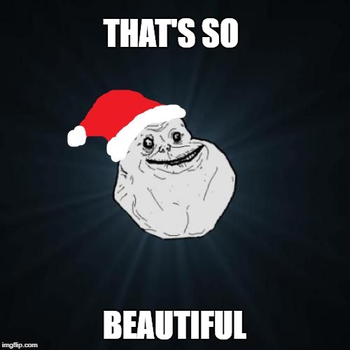 Forever Alone Christmas Meme | THAT'S SO BEAUTIFUL | image tagged in memes,forever alone christmas | made w/ Imgflip meme maker