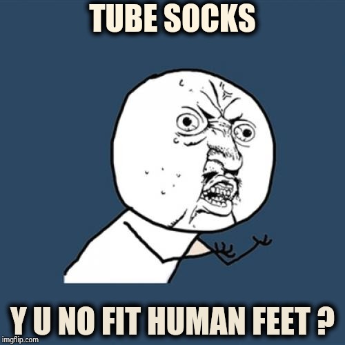 Where do I put my heel ? | TUBE SOCKS; Y U NO FIT HUMAN FEET ? | image tagged in memes,y u no,socks,youtuber,ain't nobody got time for that,fitness | made w/ Imgflip meme maker