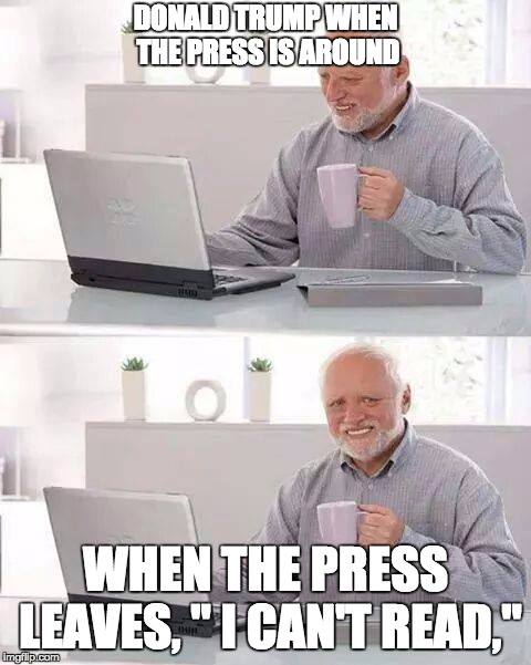 Hide the Pain Harold | DONALD TRUMP WHEN THE PRESS IS AROUND; WHEN THE PRESS LEAVES, " I CAN'T READ," | image tagged in memes,hide the pain harold | made w/ Imgflip meme maker