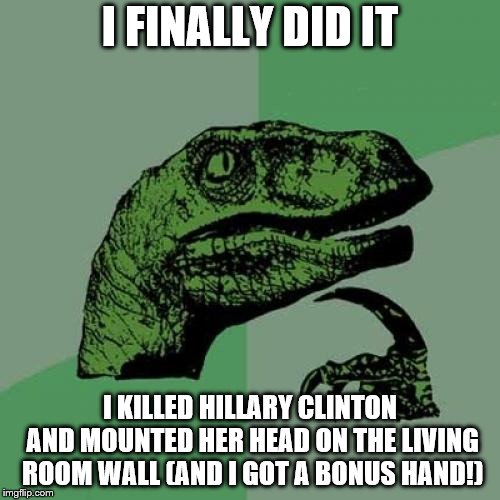 maybe I got zuccy instead? | I FINALLY DID IT; I KILLED HILLARY CLINTON AND MOUNTED HER HEAD ON THE LIVING ROOM WALL (AND I GOT A BONUS HAND!) | image tagged in memes,philosoraptor | made w/ Imgflip meme maker