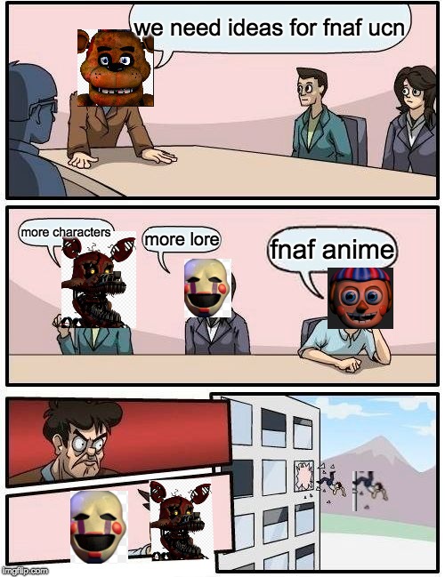 Boardroom Meeting Suggestion Meme | we need ideas for fnaf ucn; more characters; more lore; fnaf anime | image tagged in memes,boardroom meeting suggestion,fnaf | made w/ Imgflip meme maker
