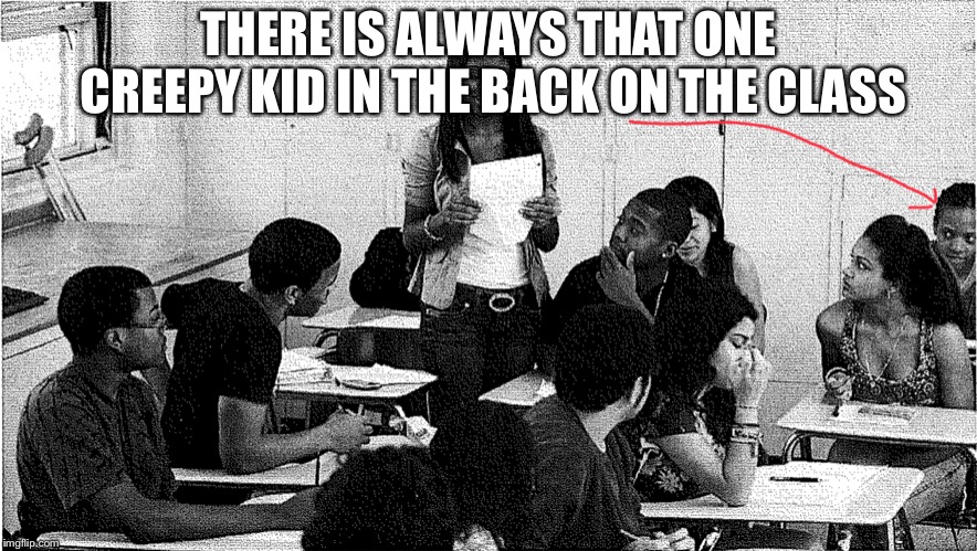 THERE IS ALWAYS THAT ONE CREEPY KID IN THE BACK ON THE CLASS | image tagged in funny | made w/ Imgflip meme maker