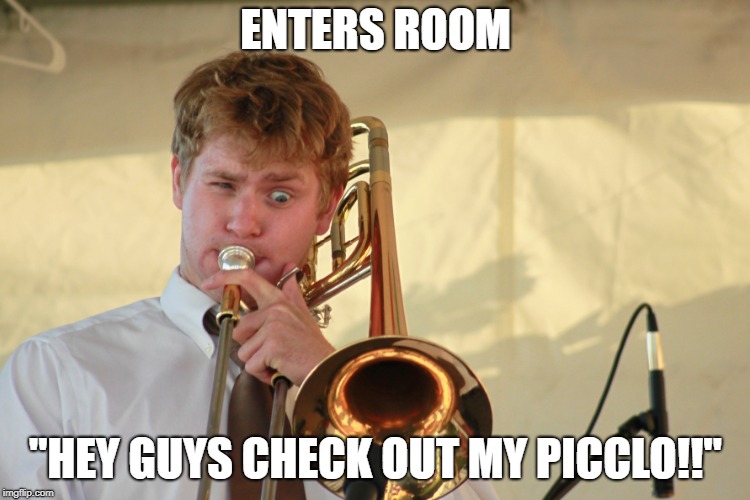 trombone1 | ENTERS ROOM; "HEY GUYS CHECK OUT MY PICCLO!!" | image tagged in trombone1 | made w/ Imgflip meme maker