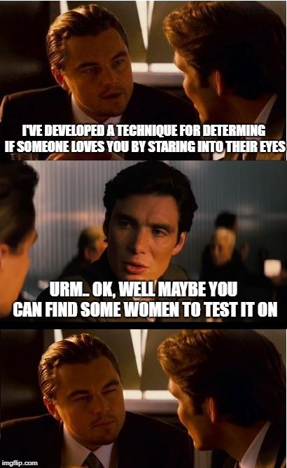 Inception | I'VE DEVELOPED A TECHNIQUE FOR DETERMING IF SOMEONE LOVES YOU BY STARING INTO THEIR EYES; URM.. OK, WELL MAYBE YOU CAN FIND SOME WOMEN TO TEST IT ON | image tagged in memes,inception | made w/ Imgflip meme maker