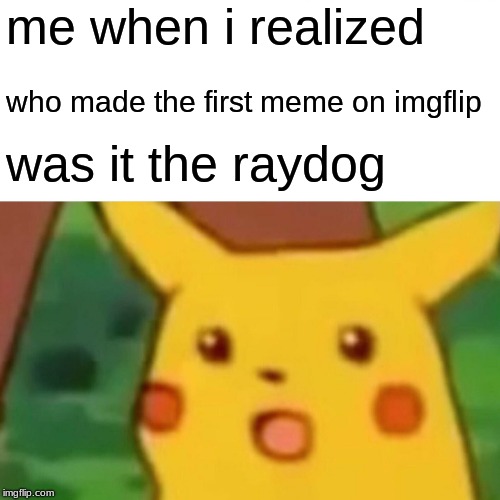 WHO MADE IT? | me when i realized; who made the first meme on imgflip; was it the raydog | image tagged in memes,surprised pikachu | made w/ Imgflip meme maker