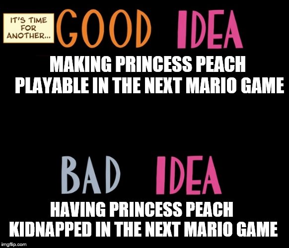 Good Idea/Bad Idea | MAKING PRINCESS PEACH PLAYABLE IN THE NEXT MARIO GAME; HAVING PRINCESS PEACH KIDNAPPED IN THE NEXT MARIO GAME | image tagged in good idea/bad idea | made w/ Imgflip meme maker