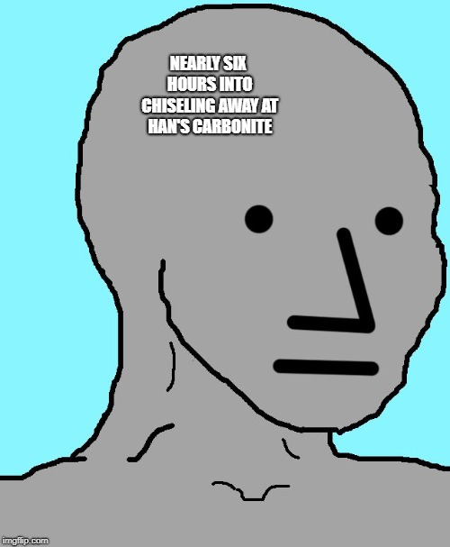 NPC | NEARLY SIX HOURS INTO CHISELING AWAY AT HAN'S CARBONITE | image tagged in memes,npc | made w/ Imgflip meme maker