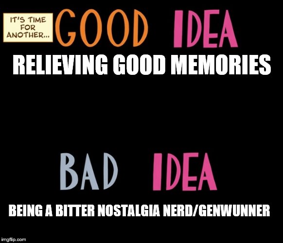 Good Idea/Bad Idea | RELIEVING GOOD MEMORIES; BEING A BITTER NOSTALGIA NERD/GENWUNNER | image tagged in good idea/bad idea | made w/ Imgflip meme maker