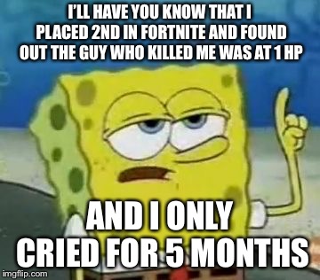 I'll Have You Know Spongebob Meme | I’LL HAVE YOU KNOW THAT I PLACED 2ND IN FORTNITE AND FOUND OUT THE GUY WHO KILLED ME WAS AT 1 HP; AND I ONLY CRIED FOR 5 MONTHS | image tagged in memes,ill have you know spongebob | made w/ Imgflip meme maker