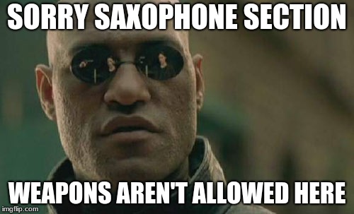 No weapons here | SORRY SAXOPHONE SECTION; WEAPONS AREN'T ALLOWED HERE | image tagged in saxophone,weapon of mass destruction,2nd amendment,muu,saxes,band | made w/ Imgflip meme maker