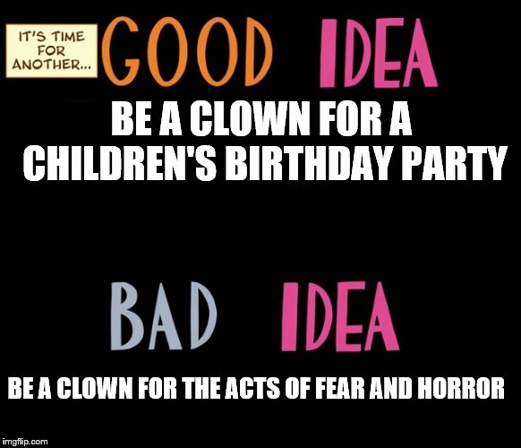 Good Idea/Bad Idea | BE A CLOWN FOR A CHILDREN'S BIRTHDAY PARTY; BE A CLOWN FOR THE ACTS OF FEAR AND HORROR | image tagged in good idea/bad idea | made w/ Imgflip meme maker