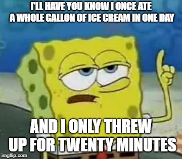 I'll Have You Know Spongebob | I'LL HAVE YOU KNOW I ONCE ATE A WHOLE GALLON OF ICE CREAM IN ONE DAY; AND I ONLY THREW UP FOR TWENTY MINUTES | image tagged in memes,ill have you know spongebob | made w/ Imgflip meme maker