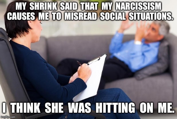 psychiatrist | MY  SHRINK  SAID  THAT  MY  NARCISSISM  CAUSES  ME  TO  MISREAD  SOCIAL  SITUATIONS. I  THINK  SHE  WAS  HITTING  ON  ME. | image tagged in psychiatrist | made w/ Imgflip meme maker