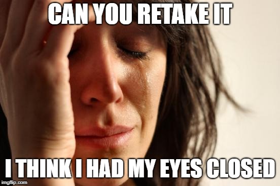First World Problems Meme | CAN YOU RETAKE IT I THINK I HAD MY EYES CLOSED | image tagged in memes,first world problems | made w/ Imgflip meme maker