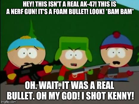 they killed kenny | HEY! THIS ISN'T A REAL AK-47! THIS IS A NERF GUN! IT'S A FOAM BULLET! LOOK! *BAM BAM*; OH. WAIT. IT WAS A REAL BULLET. OH MY GOD! I SHOT KENNY! | image tagged in they killed kenny | made w/ Imgflip meme maker