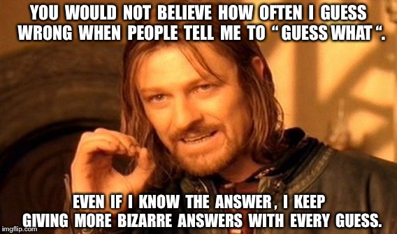 One Does Not Simply Meme | YOU  WOULD  NOT  BELIEVE  HOW  OFTEN  I  GUESS  WRONG  WHEN  PEOPLE  TELL  ME  TO  “ GUESS WHAT “. EVEN  IF  I  KNOW  THE  ANSWER ,  I  KEEP  GIVING  MORE  BIZARRE  ANSWERS  WITH  EVERY  GUESS. | image tagged in memes,one does not simply | made w/ Imgflip meme maker