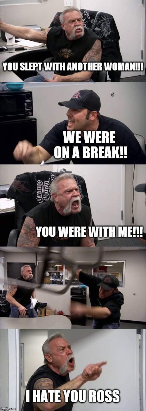 American Chopper Argument | YOU SLEPT WITH ANOTHER WOMAN!!! WE WERE ON A BREAK!! YOU WERE WITH ME!!! I HATE YOU ROSS | image tagged in memes,american chopper argument | made w/ Imgflip meme maker