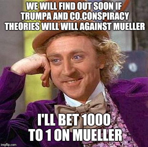 Creepy Condescending Wonka | WE WILL FIND OUT SOON IF TRUMPA AND CO.CONSPIRACY THEORIES WILL WILL AGAINST MUELLER; I'LL BET 1000 TO 1 ON MUELLER | image tagged in memes,creepy condescending wonka | made w/ Imgflip meme maker