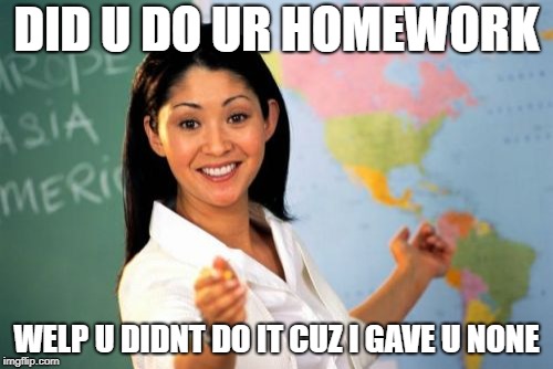 Unhelpful High School Teacher Meme | DID U DO UR HOMEWORK; WELP U DIDNT DO IT CUZ I GAVE U NONE | image tagged in memes,unhelpful high school teacher | made w/ Imgflip meme maker