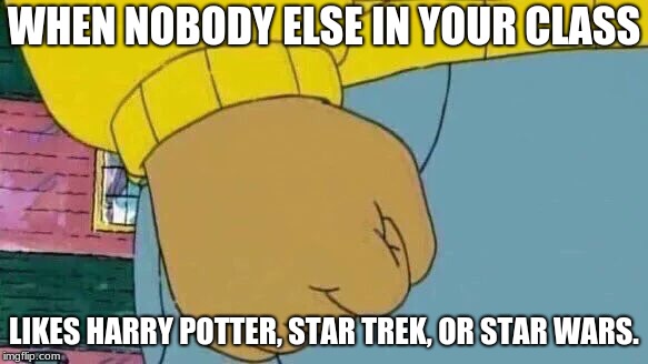 Arthur Fist | WHEN NOBODY ELSE IN YOUR CLASS; LIKES HARRY POTTER, STAR TREK, OR STAR WARS. | image tagged in memes,arthur fist | made w/ Imgflip meme maker