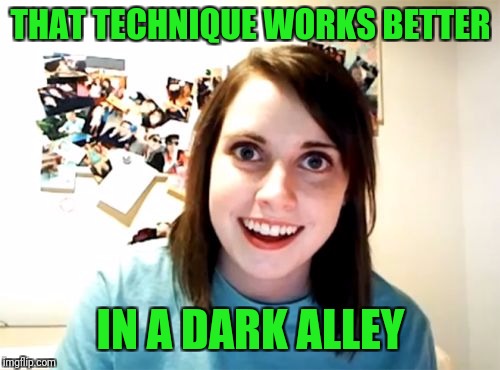 Overly Attached Girlfriend Meme | THAT TECHNIQUE WORKS BETTER IN A DARK ALLEY | image tagged in memes,overly attached girlfriend | made w/ Imgflip meme maker